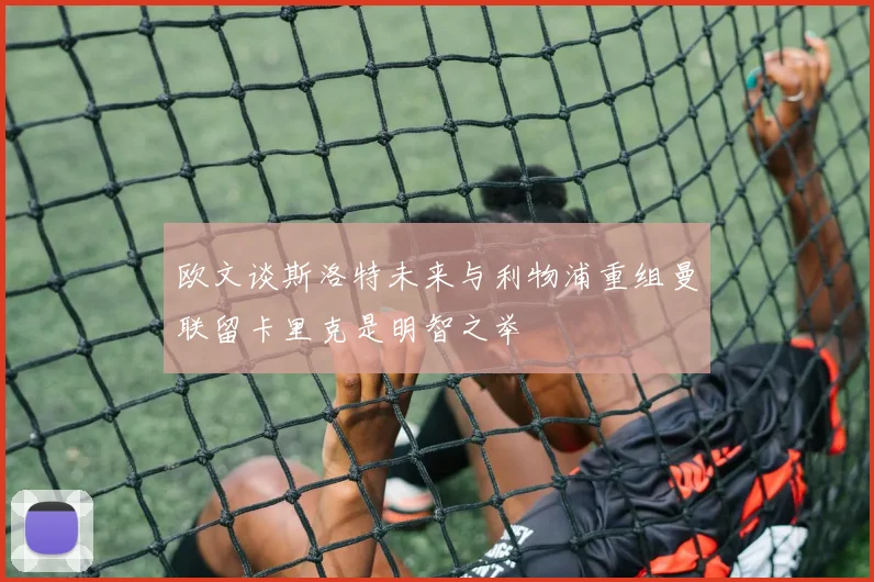 欧文谈斯洛特未来与利物浦重组曼联留卡里克是明智之举