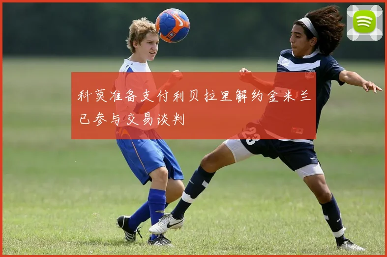 科莫准备支付利贝拉里解约金米兰已参与交易谈判