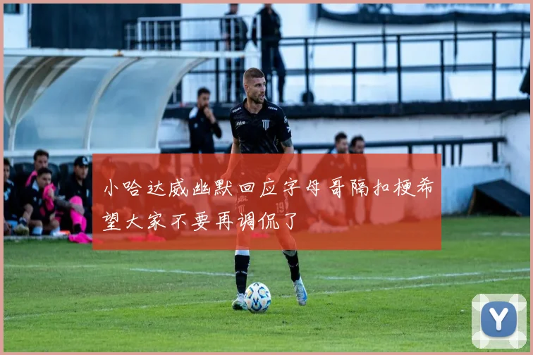 小哈达威幽默回应字母哥隔扣梗希望大家不要再调侃了