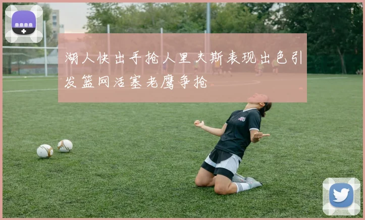 湖人快出手抢人里夫斯表现出色引发篮网活塞老鹰争抢