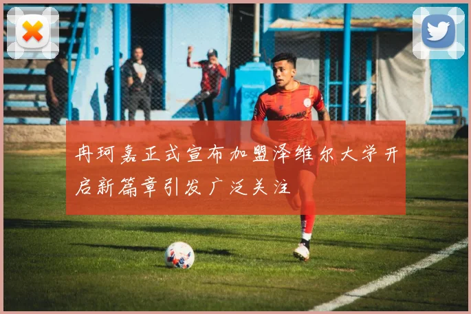 冉珂嘉正式宣布加盟泽维尔大学开启新篇章引发广泛关注