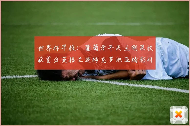 世界杯早报：葡萄牙平民主刚果收获首分英格兰逆转克罗地亚精彩对决