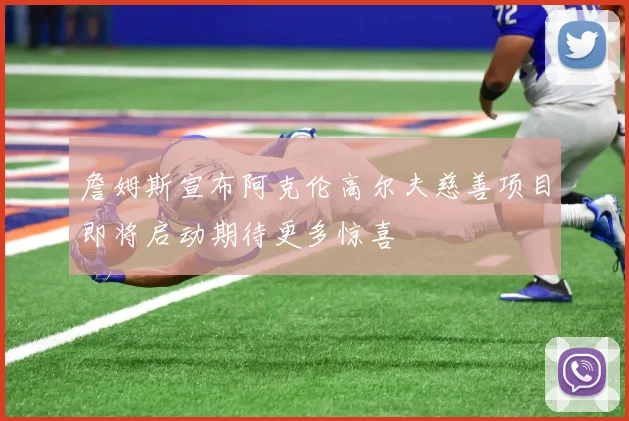 詹姆斯宣布阿克伦高尔夫慈善项目即将启动期待更多惊喜