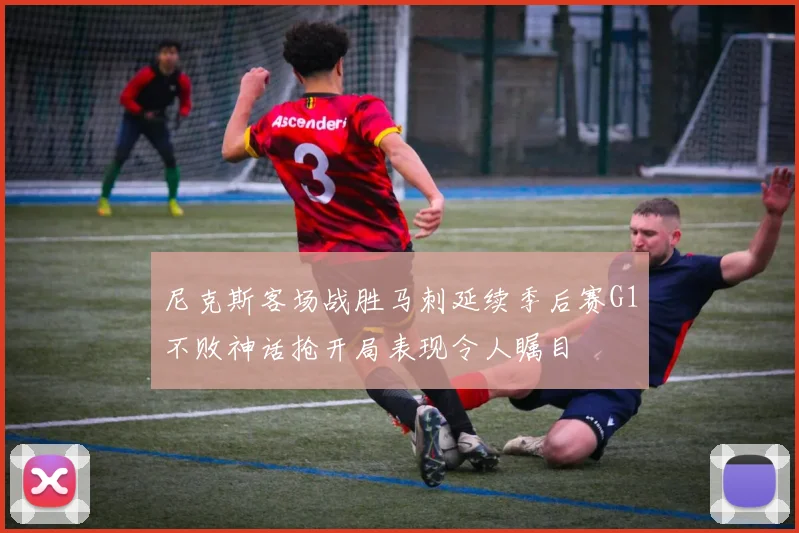 尼克斯客场战胜马刺延续季后赛G1不败神话抢开局表现令人瞩目