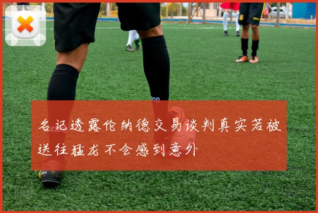 名记透露伦纳德交易谈判真实若被送往猛龙不会感到意外