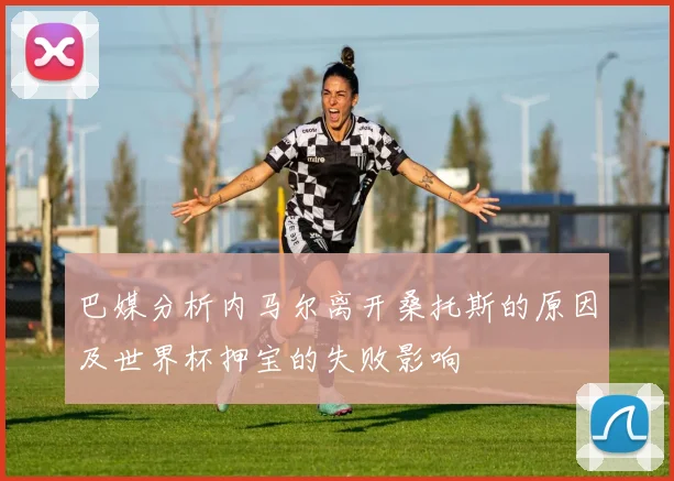 巴媒分析内马尔离开桑托斯的原因及世界杯押宝的失败影响
