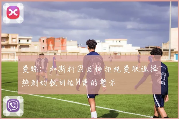 曼晚：加斯科因后悔拒绝曼联选择热刺的教训给M费的警示
