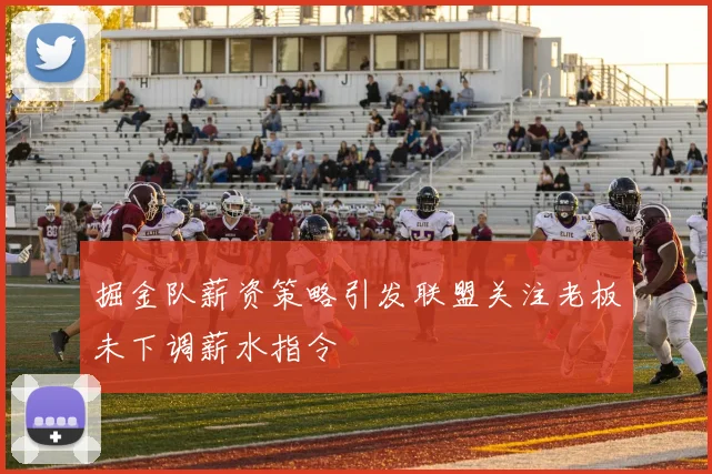 掘金队薪资策略引发联盟关注老板未下调薪水指令