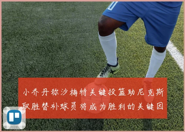 小乔丹称沙梅特关键投篮助尼克斯取胜替补球员将成为胜利的关键因素