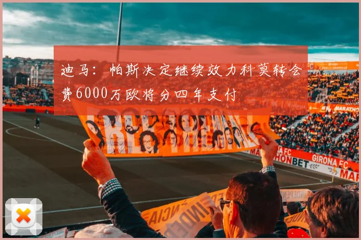 迪马：帕斯决定继续效力科莫转会费6000万欧将分四年支付