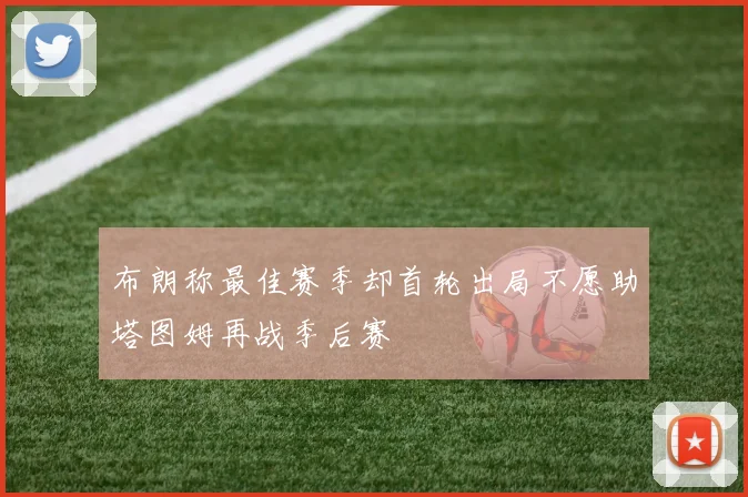 布朗称最佳赛季却首轮出局不愿助塔图姆再战季后赛