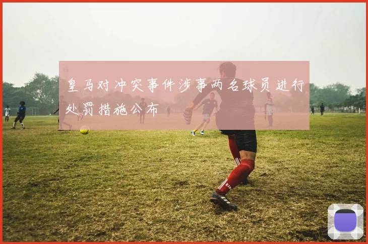 皇马对冲突事件涉事两名球员进行处罚措施公布
