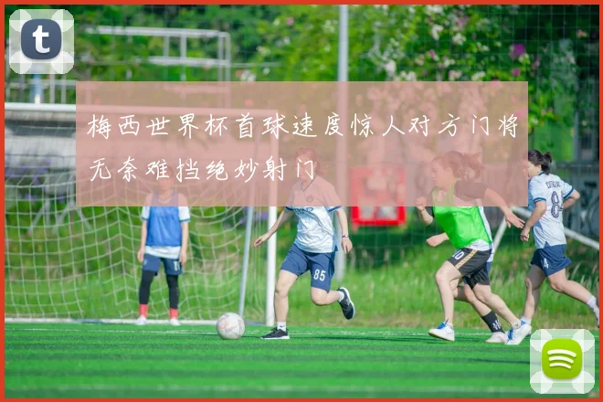 梅西世界杯首球速度惊人对方门将无奈难挡绝妙射门
