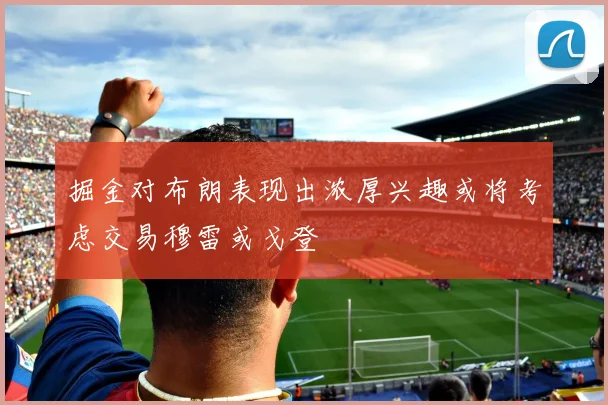 掘金对布朗表现出浓厚兴趣或将考虑交易穆雷或戈登
