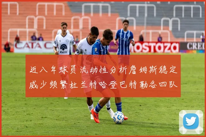 近八年球员流动性分析詹姆斯稳定威少频繁杜兰特哈登巴特勒各四队