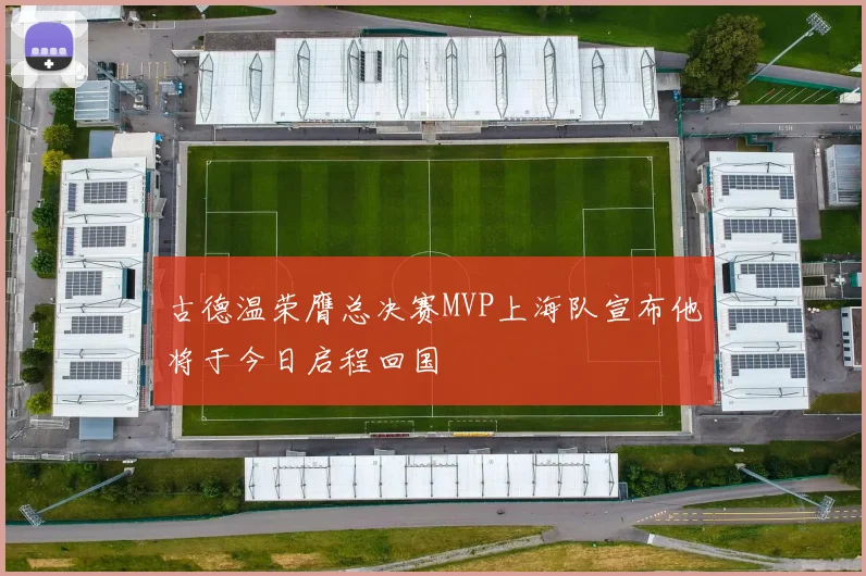 古德温荣膺总决赛MVP上海队宣布他将于今日启程回国