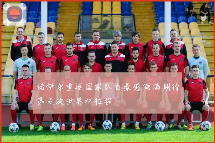 诺伊尔重返国家队自豪感满满期待第五次世界杯征程